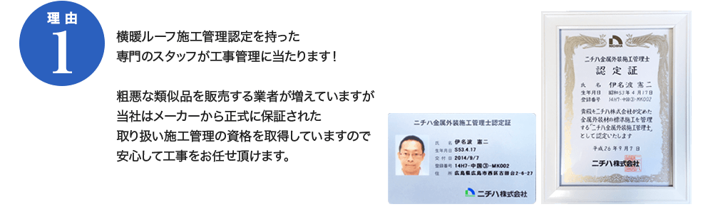 理由1　横暖ルーフ施工管理認定を持った専門のスタッフが工事管理にあたります！粗悪な類似品を販売する業者が増えていますが、当社はメーカーから正式に保証された取り扱い施工管理の資格を取得していますので、安心して工事をお任せ頂けます。