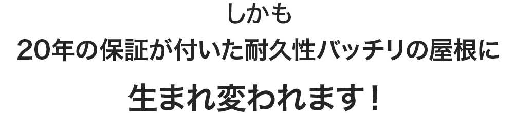 しかも20年の保証が付いた耐久性バッチリの屋根に生まれ変われます！