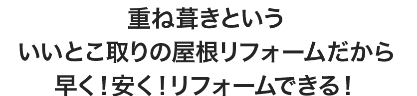 重ね葺きといういいとこ取りの屋根リフォームだから、早く！安く！リフォームできる！